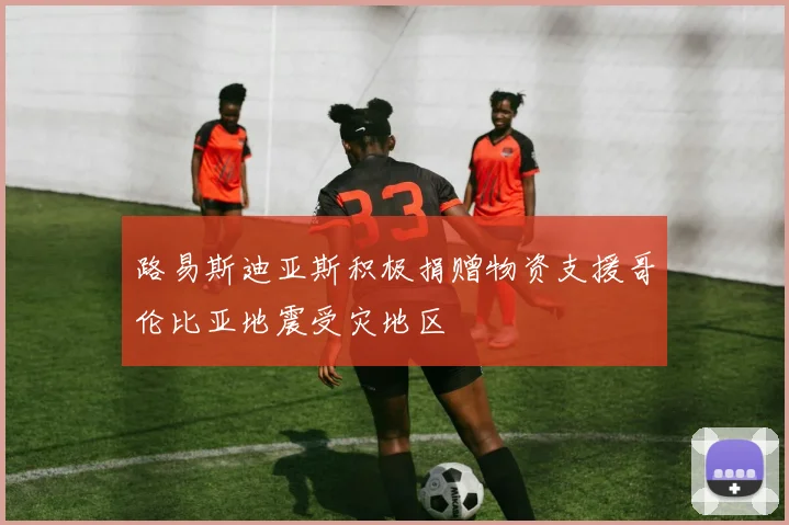 路易斯迪亚斯积极捐赠物资支援哥伦比亚地震受灾地区