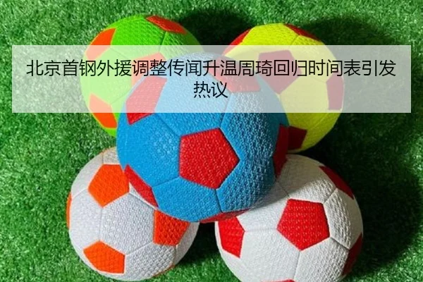北京首钢外援调整传闻升温周琦回归时间表引发热议