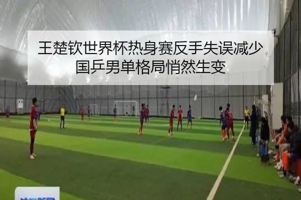 王楚钦世界杯热身赛反手失误减少 国乒男单格局悄然生变